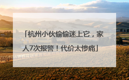 杭州小伙偷偷迷上它，家人7次报警！代价太惨痛