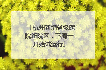 杭州新增省级医院新院区，下周一开始试运行