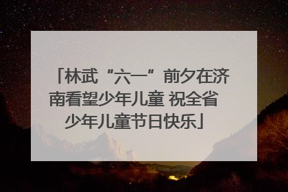 林武“六一”前夕在济南看望少年儿童 祝全省少年儿童节日快乐
