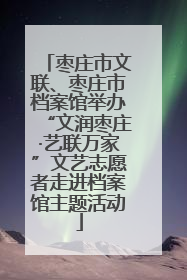 枣庄市文联、枣庄市档案馆举办“文润枣庄·艺联万家”文艺志愿者走进档案馆主题活动