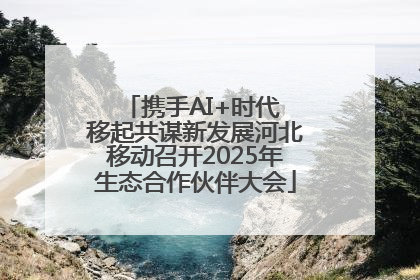 携手AI+时代 移起共谋新发展河北移动召开2025年生态合作伙伴大会