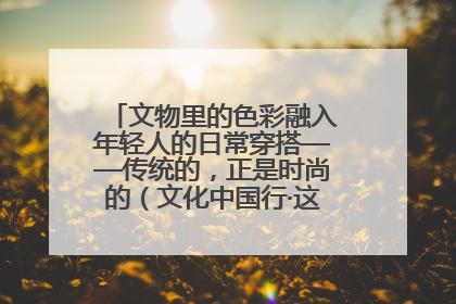 文物里的色彩融入年轻人的日常穿搭——传统的，正是时尚的（文化中国行·这些美 很中国）