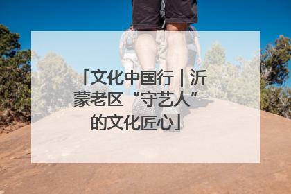 文化中国行｜沂蒙老区“守艺人”的文化匠心