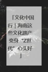 文化中国行｜海南这些文化遗产变身“Z世代”心头好