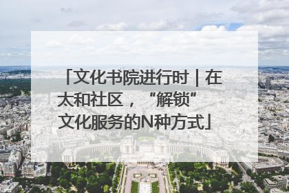 文化书院进行时｜在太和社区，“解锁” 文化服务的N种方式