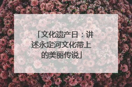 文化遗产日：讲述永定河文化带上的美丽传说