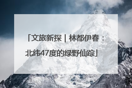 文旅新探｜林都伊春：北纬47度的绿野仙踪