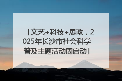 文艺+科技+思政，2025年长沙市社会科学普及主题活动周启动