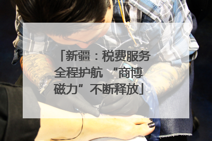 新疆：税费服务全程护航 “商博磁力”不断释放