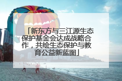 新东方与三江源生态保护基金会达成战略合作，共绘生态保护与教育公益新蓝图