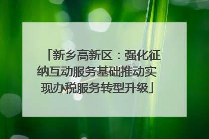 新乡高新区：强化征纳互动服务基础推动实现办税服务转型升级