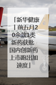 新华健康丨前五月20余款1类新药获批 国内创新药上市跑出加速度