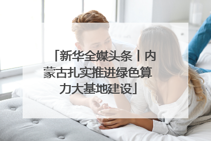 新华全媒头条丨内蒙古扎实推进绿色算力大基地建设