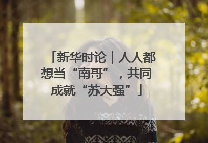 新华时论｜人人都想当“南哥”，共同成就“苏大强”