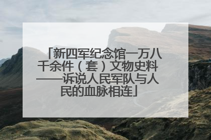 新四军纪念馆一万八千余件（套）文物史料——诉说人民军队与人民的血脉相连