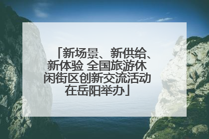 新场景、新供给、新体验 全国旅游休闲街区创新交流活动在岳阳举办