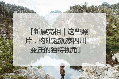 新展亮相｜这些照片，构建起观察四川变迁的独特视角