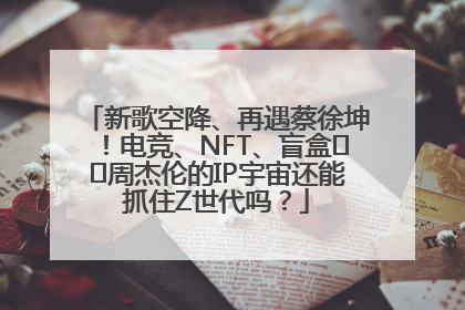 新歌空降、再遇蔡徐坤！电竞、NFT、盲盒⋯⋯周杰伦的IP宇宙还能抓住Z世代吗？