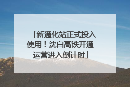 新通化站正式投入使用！沈白高铁开通运营进入倒计时