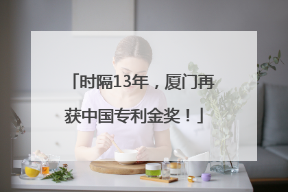 时隔13年，厦门再获中国专利金奖！