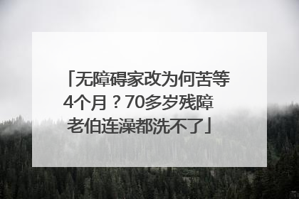 无障碍家改为何苦等4个月？70多岁残障老伯连澡都洗不了