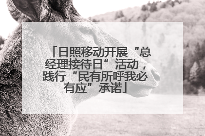 日照移动开展“总经理接待日”活动，践行“民有所呼我必有应”承诺