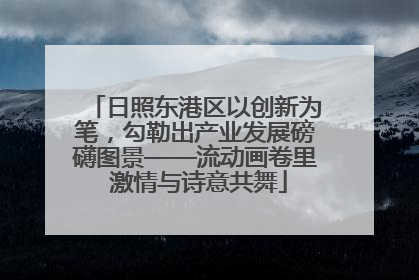 日照东港区以创新为笔，勾勒出产业发展磅礴图景——流动画卷里 激情与诗意共舞