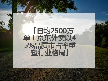 日均2500万单！京东外卖以45%品质市占率重塑行业格局