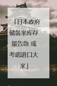 日本政府储备米库存量告急 或考虑进口大米