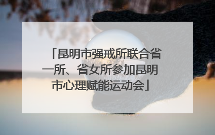 昆明市强戒所联合省一所、省女所参加昆明市心理赋能运动会