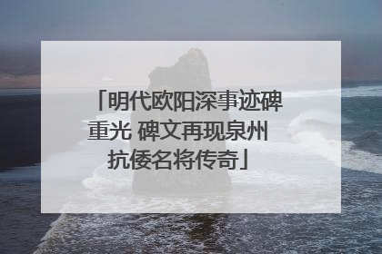 明代欧阳深事迹碑重光 碑文再现泉州抗倭名将传奇