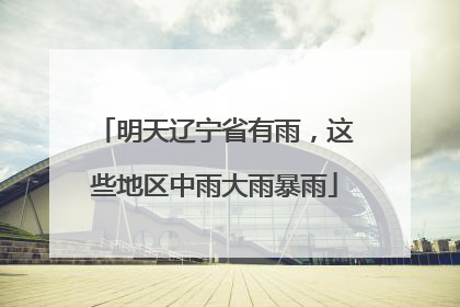 明天辽宁省有雨，这些地区中雨大雨暴雨