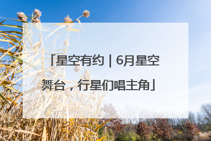 星空有约｜6月星空舞台，行星们唱主角