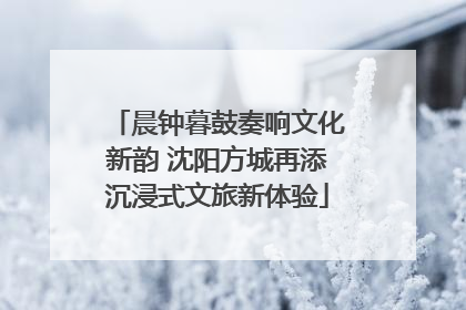 晨钟暮鼓奏响文化新韵 沈阳方城再添沉浸式文旅新体验