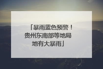 暴雨蓝色预警！贵州东南部等地局地有大暴雨