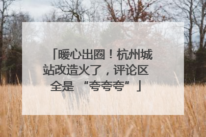 暖心出圈！杭州城站改造火了，评论区全是 “夸夸夸”