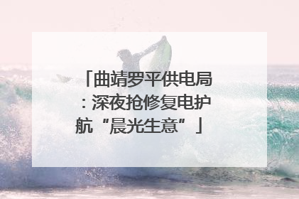 曲靖罗平供电局：深夜抢修复电护航“晨光生意”