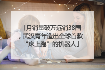 月销量破万远销38国，武汉青年造出全球首款“床上跑”的机器人