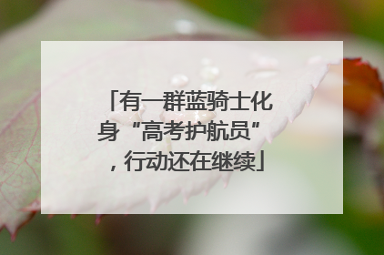 有一群蓝骑士化身“高考护航员”，行动还在继续