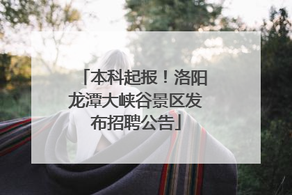 本科起报！洛阳龙潭大峡谷景区发布招聘公告