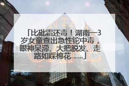 比砒霜还毒！湖南一3岁女童查出急性铊中毒，眼神呆滞、大把脱发、走路如踩棉花……
