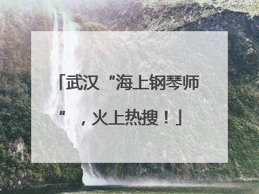 武汉“海上钢琴师”，火上热搜！