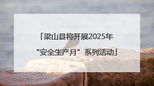 梁山县将开展2025年“安全生产月”系列活动