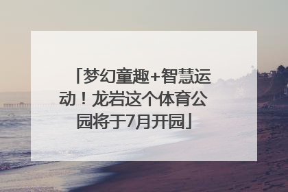 梦幻童趣+智慧运动！龙岩这个体育公园将于7月开园