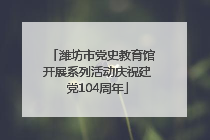 潍坊市党史教育馆开展系列活动庆祝建党104周年