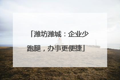潍坊潍城：企业少跑腿，办事更便捷