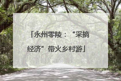 永州零陵：“采摘经济”带火乡村游
