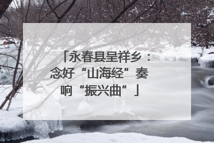 永春县呈祥乡：念好“山海经”奏响“振兴曲”