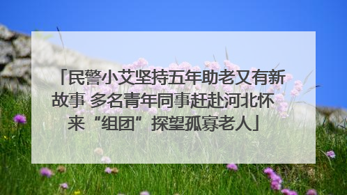民警小艾坚持五年助老又有新故事 多名青年同事赶赴河北怀来“组团”探望孤寡老人