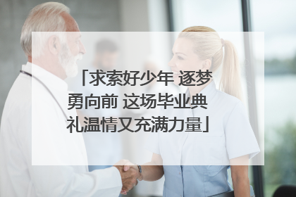 求索好少年 逐梦勇向前 这场毕业典礼温情又充满力量